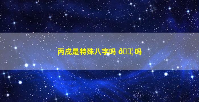 丙戌是特殊八字吗 🐦 吗